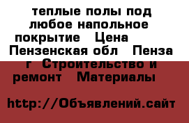 теплые полы под любое напольное  покрытие › Цена ­ 350 - Пензенская обл., Пенза г. Строительство и ремонт » Материалы   